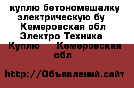 куплю бетономешалку электрическую бу - Кемеровская обл. Электро-Техника » Куплю   . Кемеровская обл.